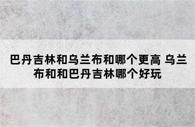 巴丹吉林和乌兰布和哪个更高 乌兰布和和巴丹吉林哪个好玩